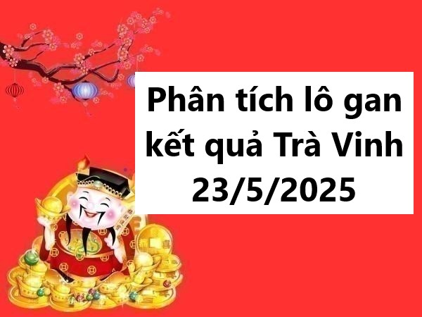 Phân tích lô gan kết quả Trà Vinh 23/5/2025 hôm nay