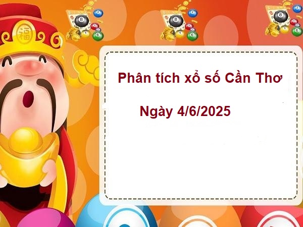 Phân tích xổ số Cần Thơ 4/6/2025 đầy đủ và chuẩn nhất