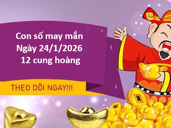 Con số may mắn hôm nay ngày 24/1 thứ 7 12 cung hoàng đạo