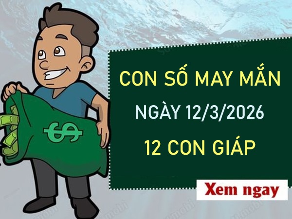 Con số may mắn hôm nay 12/3/2026 thứ 5 của 12 con giáp